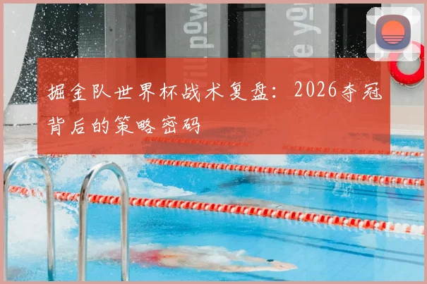 掘金队世界杯战术复盘：2026夺冠背后的策略密码