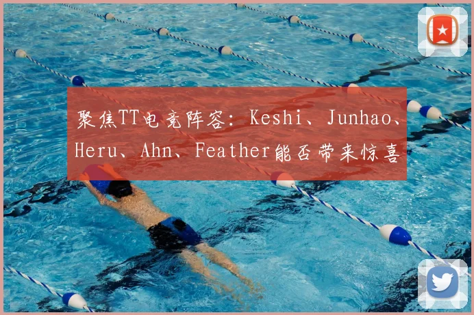 聚焦TT电竞阵容：Keshi、Junhao、Heru、Ahn、Feather能否带来惊喜？