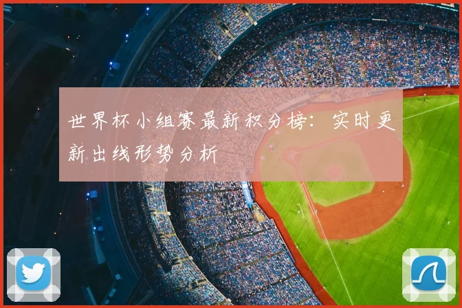 世界杯小组赛最新积分榜:实时更新出线形势分析