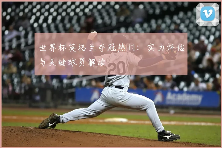 世界杯英格兰夺冠热门：实力评估与关键球员解读