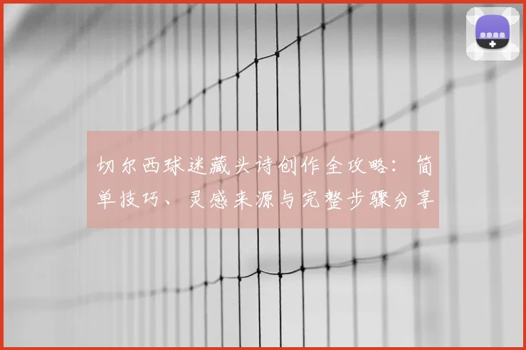 切尔西球迷藏头诗创作全攻略:简单技巧、灵感来源与完整步骤分享