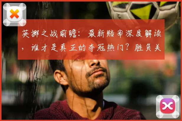 英挪之战前瞻:最新赔率深度解读,谁才是真正的夺冠热门?胜负关键点全解析
