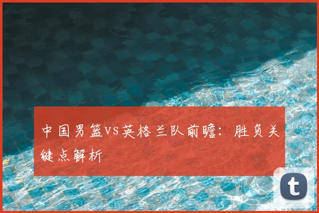 中国男篮vs英格兰队前瞻:胜负关键点解析