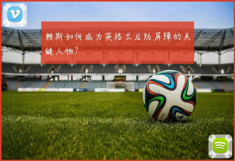 赖斯如何成为英格兰后防屏障的关键人物？