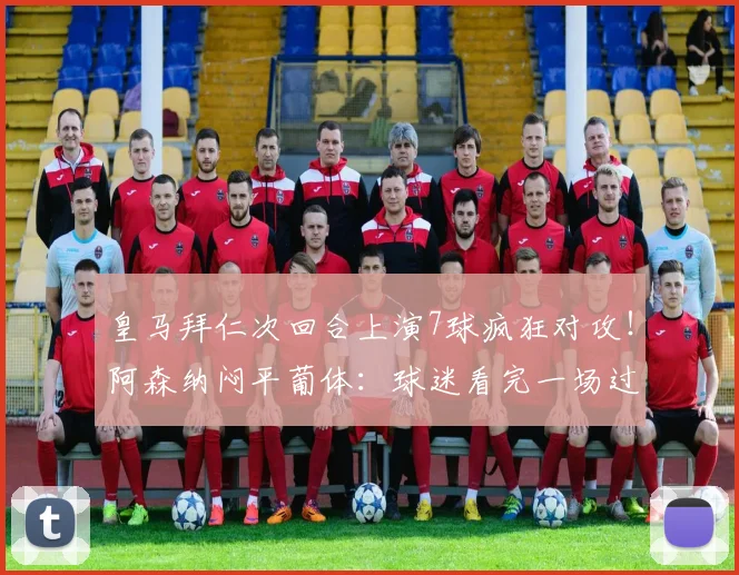 皇马拜仁次回合上演7球疯狂对攻!阿森纳闷平葡体:球迷看完一场过瘾一场犯困