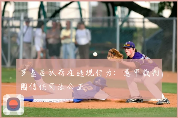 罗基否认存在违规行为：意甲裁判圈信任司法公正