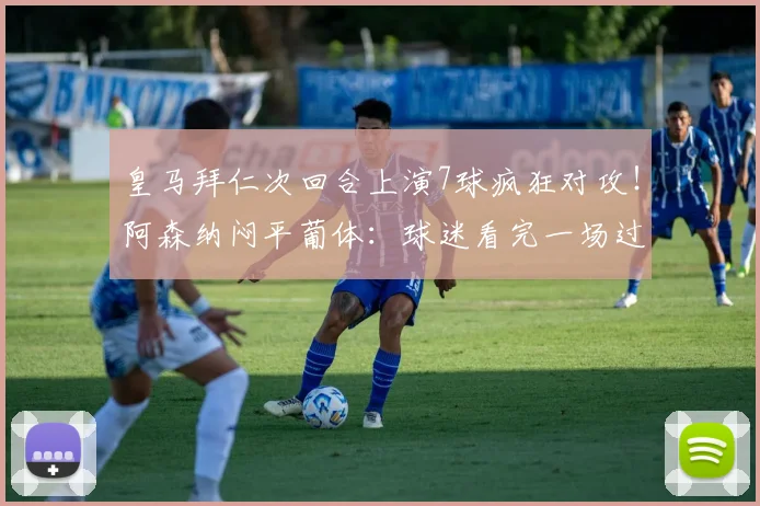 皇马拜仁次回合上演7球疯狂对攻！阿森纳闷平葡体：球迷看完一场过瘾一场犯困