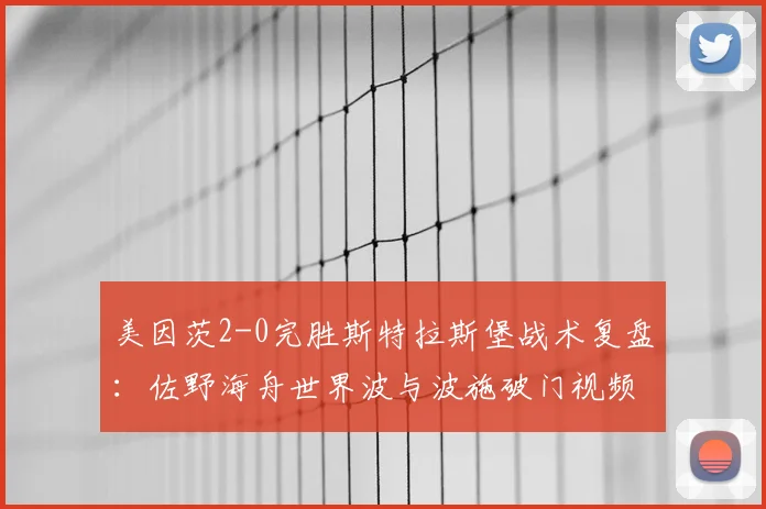 美因茨2-0完胜斯特拉斯堡战术复盘:佐野海舟世界波与波施破门视频解析