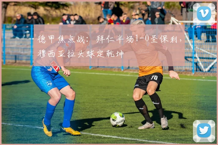 德甲焦点战：拜仁半场1-0圣保利，穆西亚拉头球定乾坤