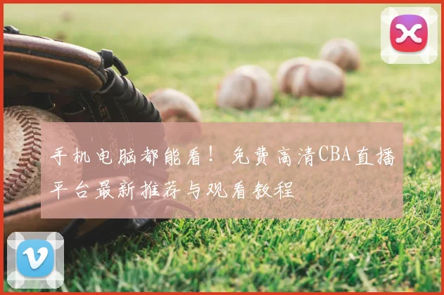 手机电脑都能看!免费高清CBA直播平台最新推荐与观看教程