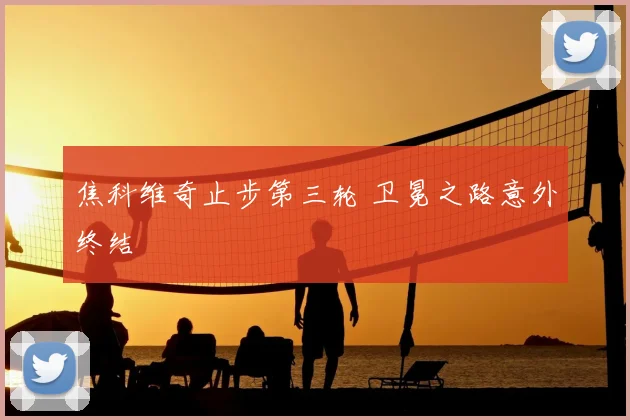 焦科维奇止步第三轮 卫冕之路意外终结