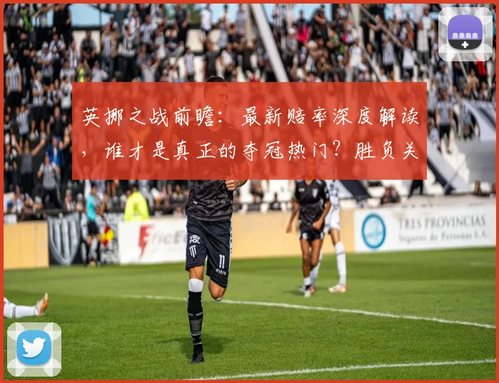 英挪之战前瞻：最新赔率深度解读，谁才是真正的夺冠热门？胜负关键点全解析