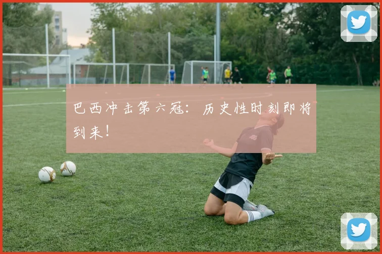 巴西冲击第六冠：历史性时刻即将到来！
