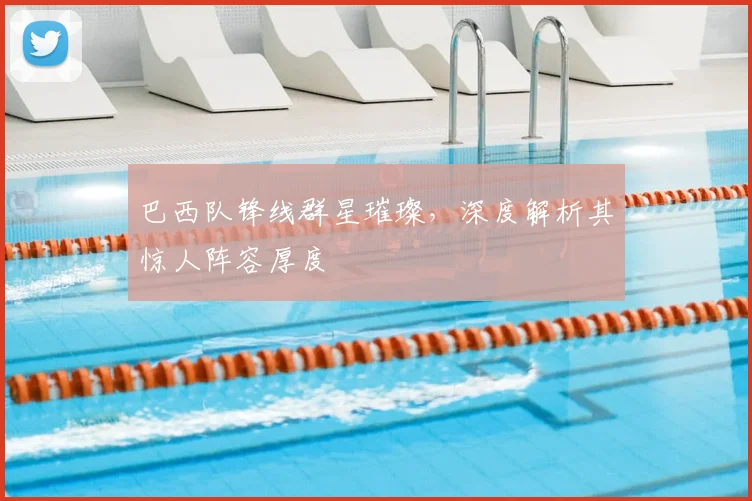 巴西队锋线群星璀璨，深度解析其惊人阵容厚度
