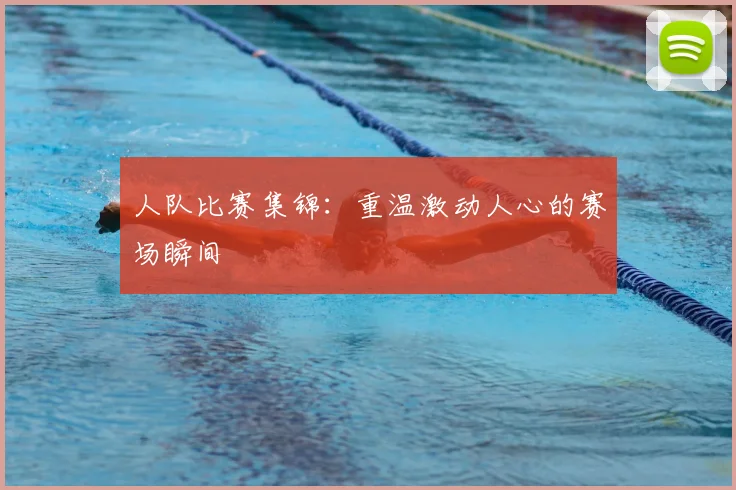 人队比赛集锦:重温激动人心的赛场瞬间