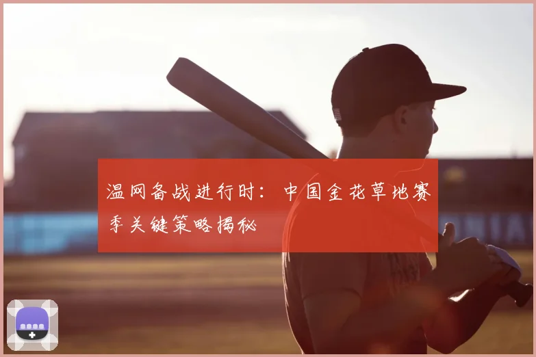 温网备战进行时:中国金花草地赛季关键策略揭秘