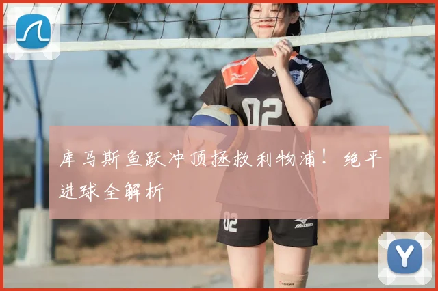 库马斯鱼跃冲顶拯救利物浦！绝平进球全解析