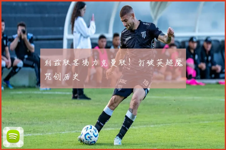 利兹联客场力克曼联！打破英超魔咒创历史