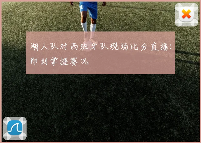湖人队对西班牙队现场比分直播：即刻掌握赛况