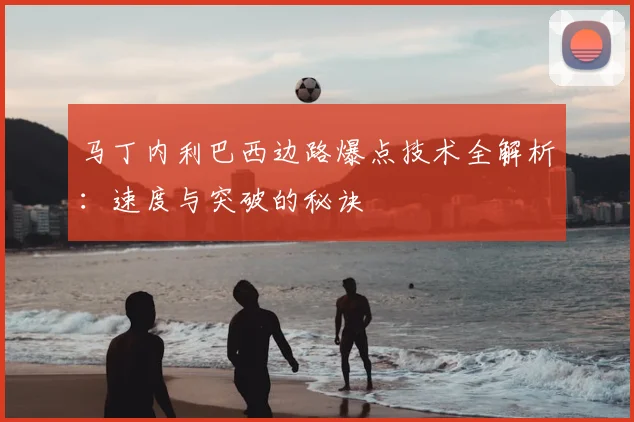 马丁内利巴西边路爆点技术全解析:速度与突破的秘诀
