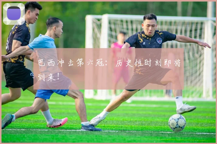 巴西冲击第六冠:历史性时刻即将到来!