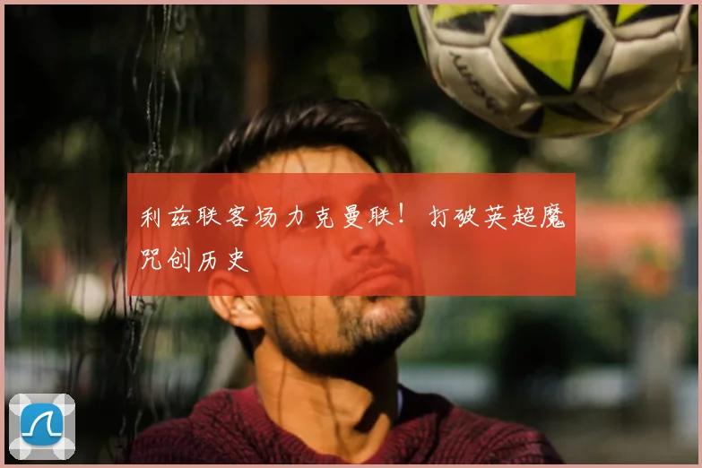利兹联客场力克曼联!打破英超魔咒创历史